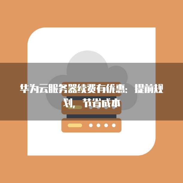 华为云服务器续费有优惠:提前规划,节省成本