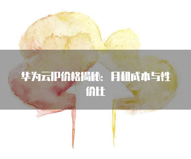 华为云IP价格揭秘:月租成本与性价比