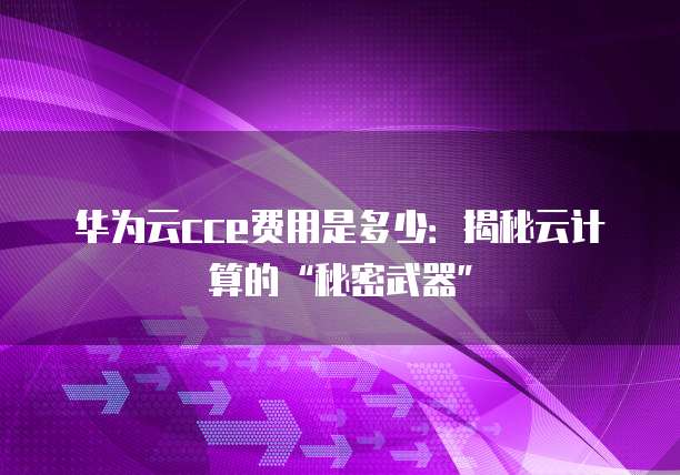 华为云cce费用是多少:揭秘云计算的“秘密武器”