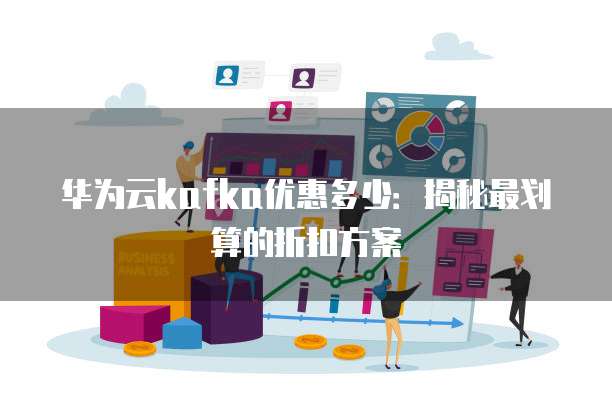 华为云kafka优惠多少:揭秘最划算的折扣方案