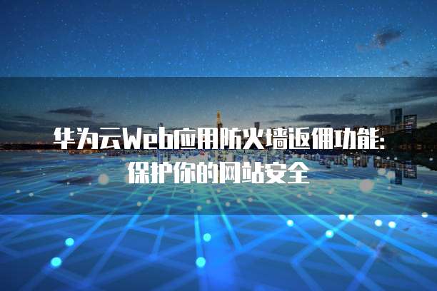 华为云Web应用防火墙返佣功能:保护你的网站安全