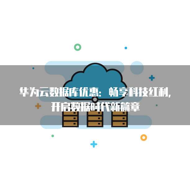 华为云数据库优惠:畅享科技红利,开启数据时代新篇章
