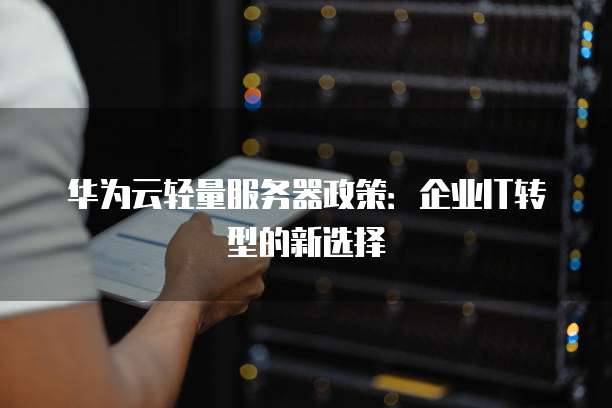 华为云轻量服务器政策:企业IT转型的新选择