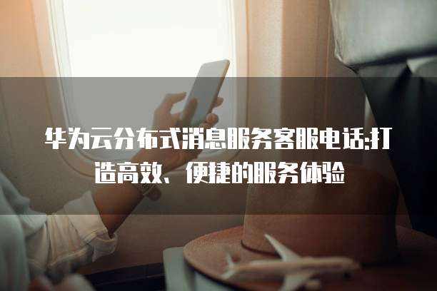 华为云分布式消息服务客服电话:打造高效、便捷的服务体验