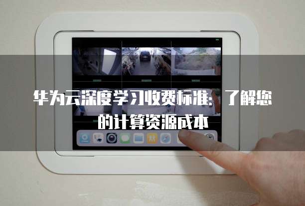 华为云深度学习收费标准:了解您的计算资源成本