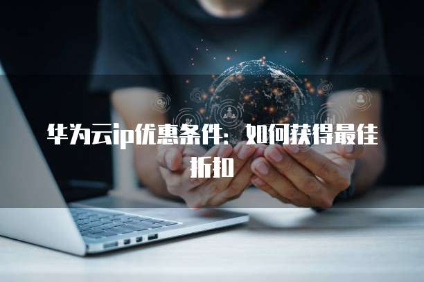华为云ip优惠条件：如何获得最佳折扣