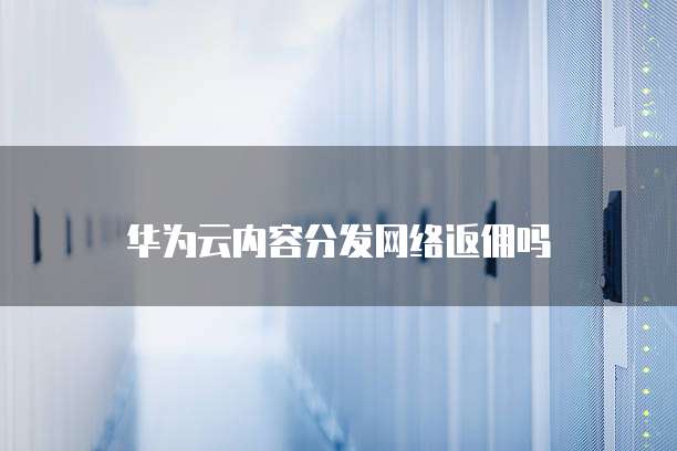 华为云内容分发网络返佣吗