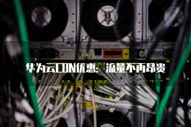 华为云CDN优惠:流量不再昂贵