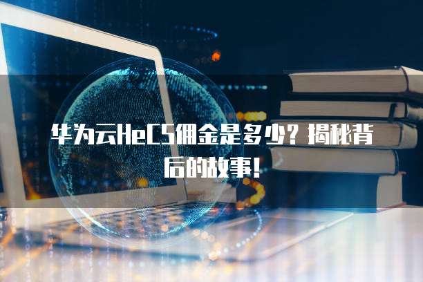 华为云HeCS佣金是多少？揭秘背后的故事！