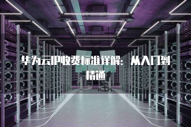 华为云IP收费标准详解:从入门到精通