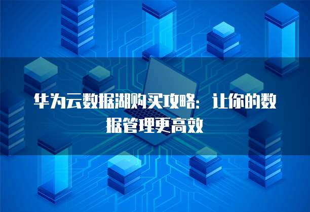 华为云数据湖购买攻略：让你的数据管理更高效
