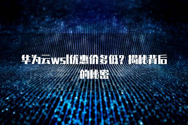 华为云wsl优惠价多低？揭秘背后的秘密