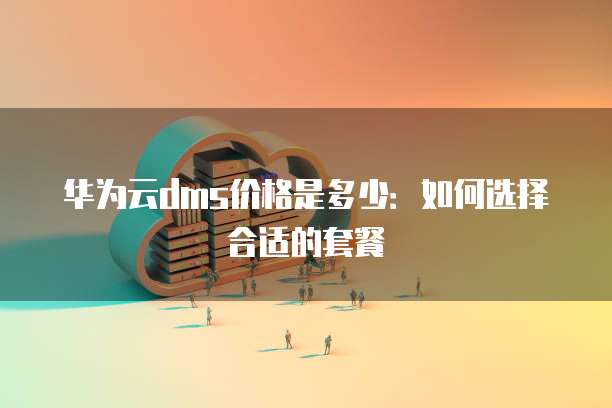 华为云dms价格是多少:如何选择合适的套餐