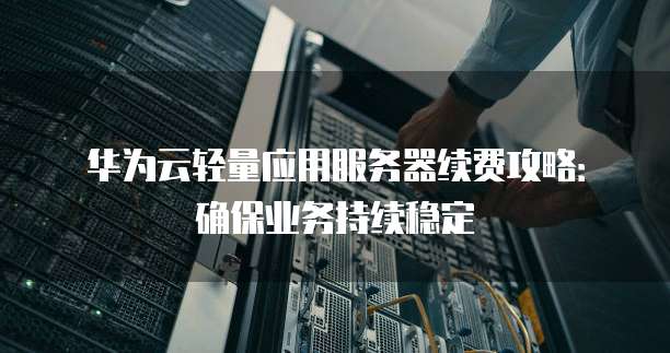 华为云轻量应用服务器续费攻略:确保业务持续稳定