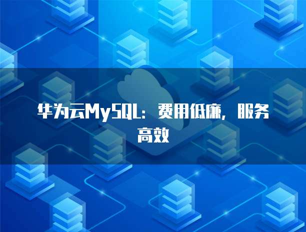 华为云MySQL:费用低廉,服务高效