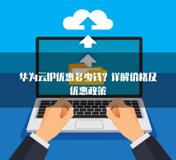 华为云IP优惠多少钱?详解价格及优惠政策