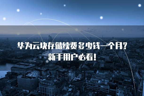 华为云块存储续费多少钱一个月?新手用户必看!