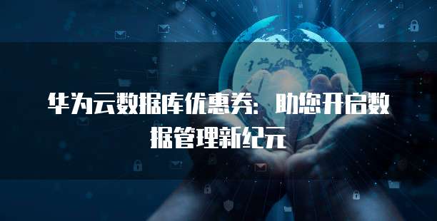 华为云数据库优惠券：助您开启数据管理新纪元