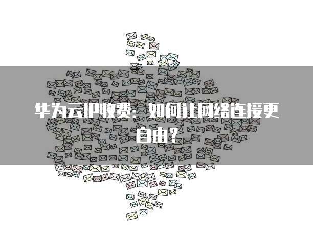 华为云IP收费:如何让网络连接更自由?