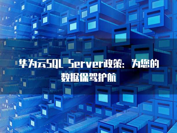 华为云SQL Server政策:为您的数据保驾护航