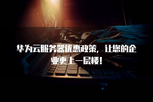 华为云服务器优惠政策,让您的企业更上一层楼!