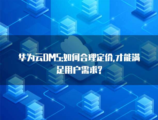 华为云DMS:如何合理定价,才能满足用户需求?