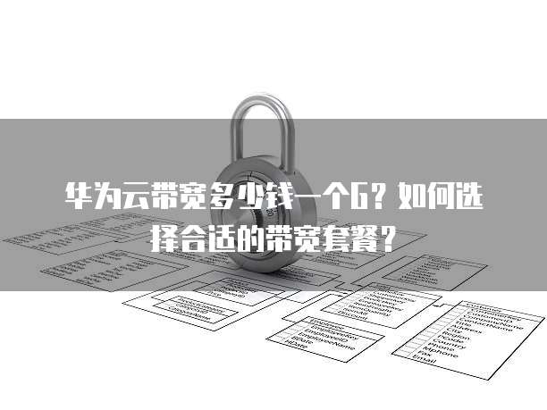 华为云带宽多少钱一个G?如何选择合适的带宽套餐?