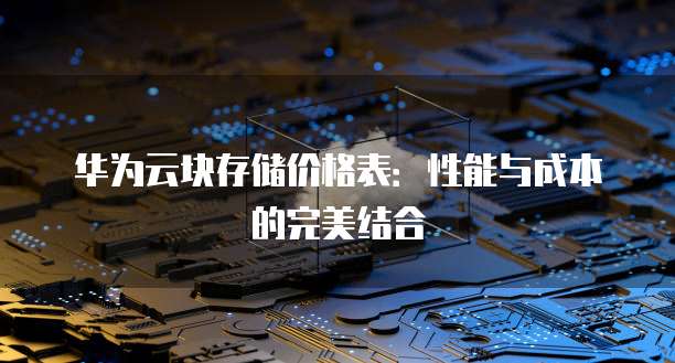 华为云块存储价格表：性能与成本的完美结合