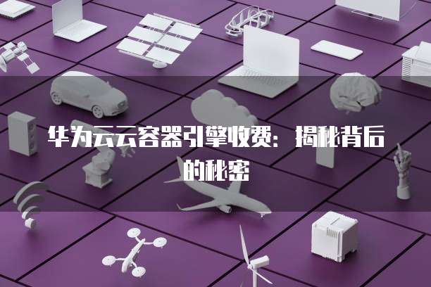 华为云云容器引擎收费：揭秘背后的秘密