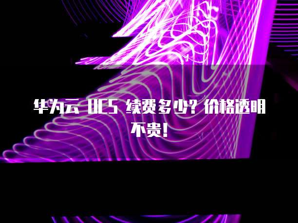 华为云 UCS 续费多少?价格透明不贵!