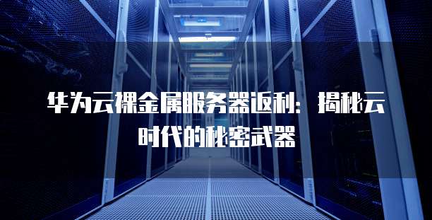 华为云裸金属服务器返利:揭秘云时代的秘密武器