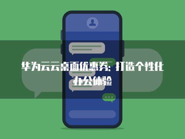 华为云云桌面优惠券: 打造个性化办公体验