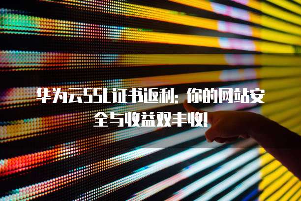 华为云SSL证书返利: 你的网站安全与收益双丰收!