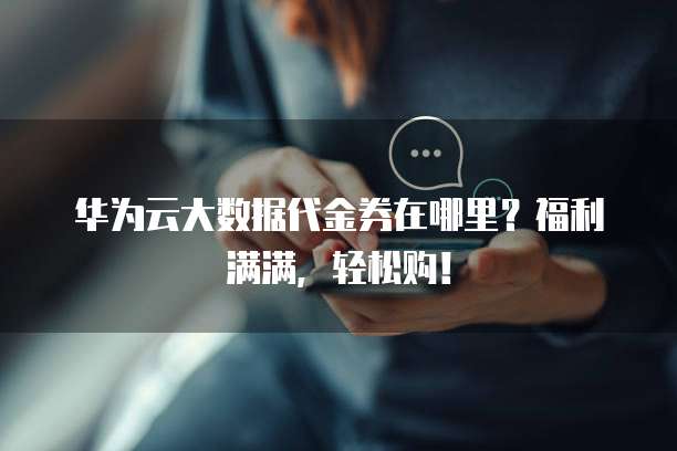 华为云大数据代金券在哪里?福利满满,轻松购!