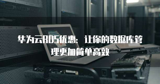 华为云RDS优惠:让你的数据库管理更加简单高效