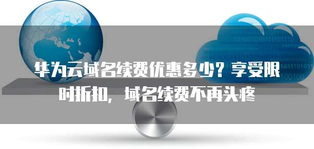 华为云域名续费优惠多少?享受限时折扣,域名续费不再头疼