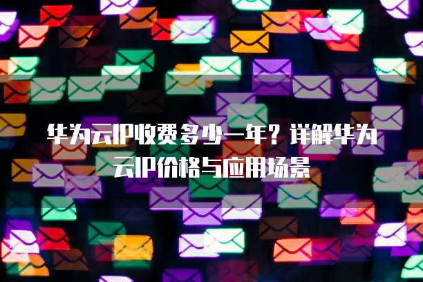 华为云IP收费多少一年?详解华为云IP价格与应用场景