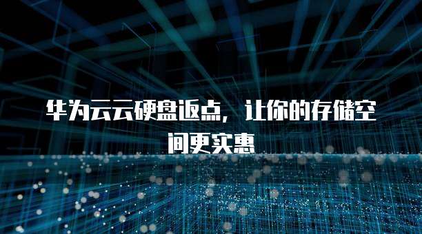 华为云云硬盘返点,让你的存储空间更实惠