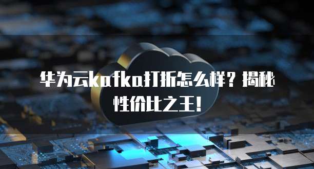 华为云kafka打折怎么样？揭秘性价比之王！