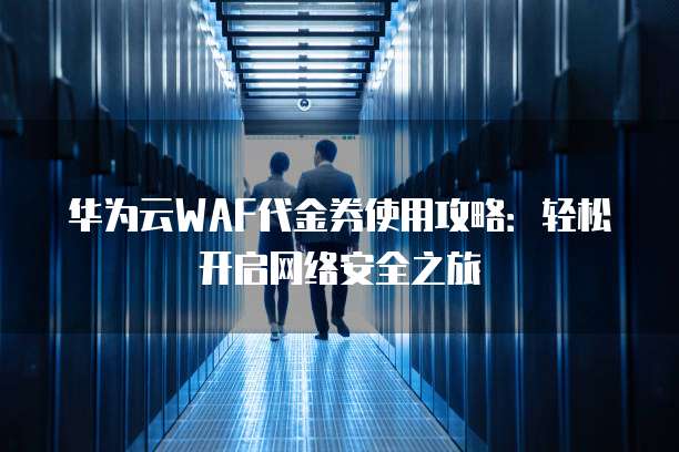 华为云WAF代金券使用攻略:轻松开启网络安全之旅
