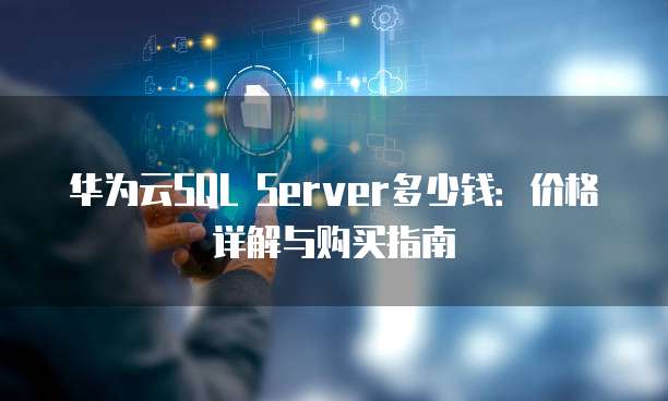 华为云SQL Server多少钱:价格详解与购买指南