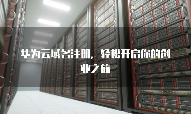 华为云域名注册,轻松开启你的创业之旅