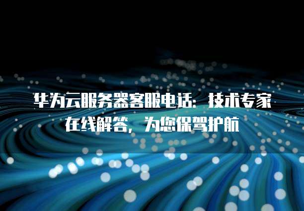 华为云服务器客服电话:技术专家在线解答,为您保驾护航