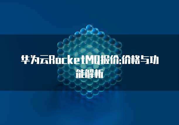 华为云RocketMQ报价:价格与功能解析