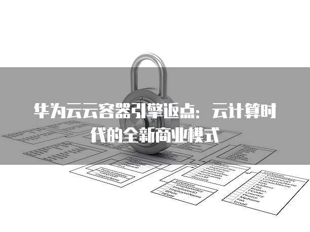 华为云云容器引擎返点:云计算时代的全新商业模式