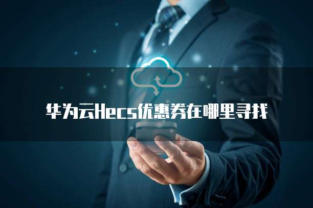 华为云Hecs优惠券在哪里寻找