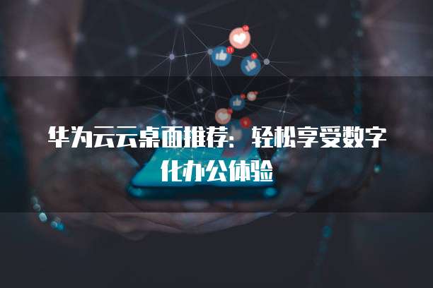 华为云云桌面推荐:轻松享受数字化办公体验