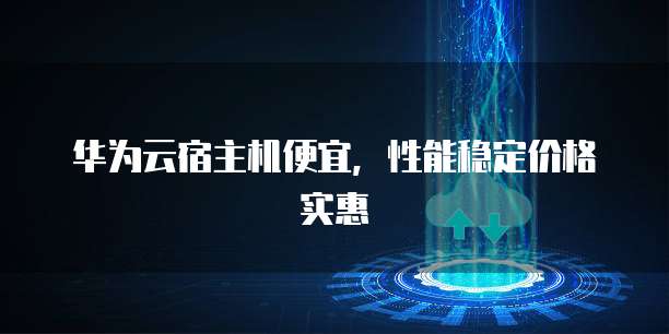 华为云宿主机便宜,性能稳定价格实惠
