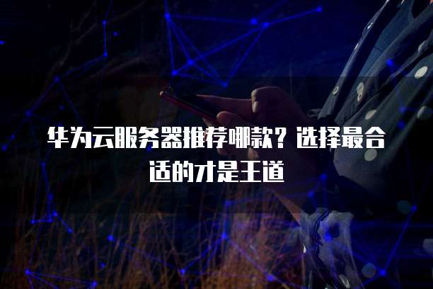 华为云服务器推荐哪款？选择最合适的才是王道
