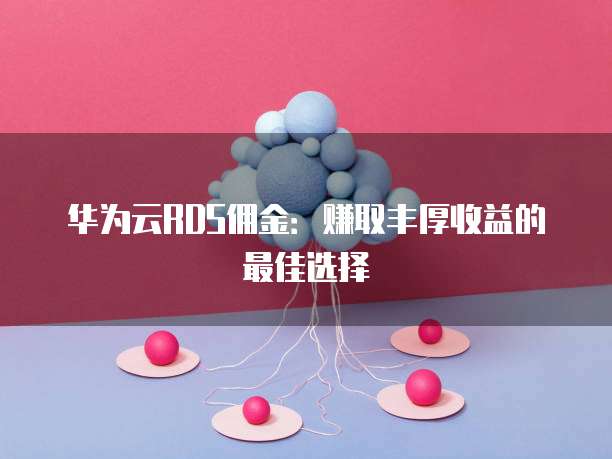 华为云RDS佣金:赚取丰厚收益的最佳选择